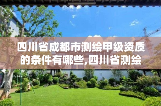 四川省成都市測繪甲級資質(zhì)的條件有哪些,四川省測繪甲級資質(zhì)單位。