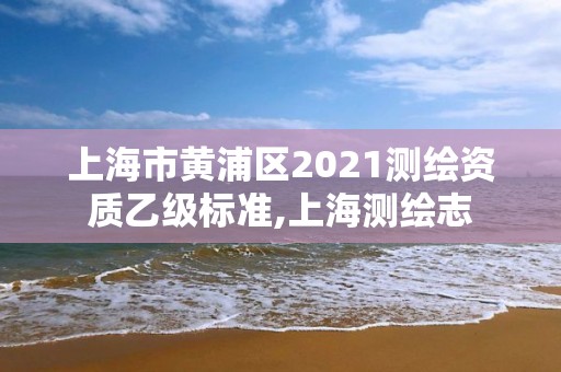 上海市黃浦區(qū)2021測(cè)繪資質(zhì)乙級(jí)標(biāo)準(zhǔn),上海測(cè)繪志