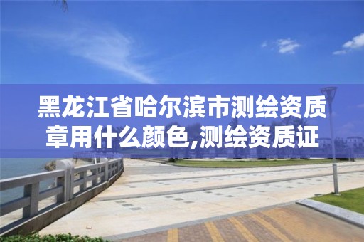 黑龍江省哈爾濱市測繪資質章用什么顏色,測繪資質證書樣式。