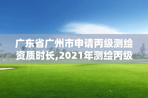 廣東省廣州市申請丙級測繪資質時長,2021年測繪丙級資質申報條件