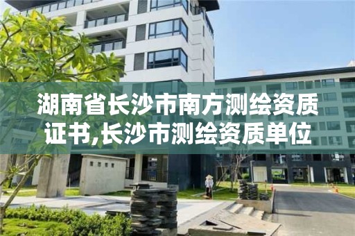 湖南省長沙市南方測繪資質證書,長沙市測繪資質單位名單。