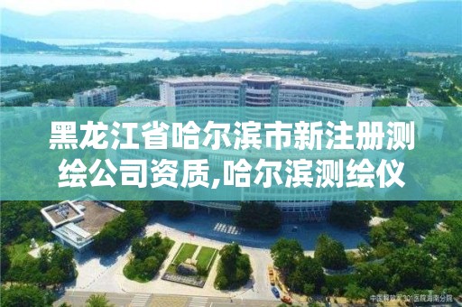 黑龍江省哈爾濱市新注冊(cè)測(cè)繪公司資質(zhì),哈爾濱測(cè)繪儀器檢測(cè)