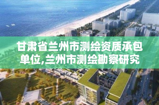 甘肅省蘭州市測繪資質承包單位,蘭州市測繪勘察研究院。