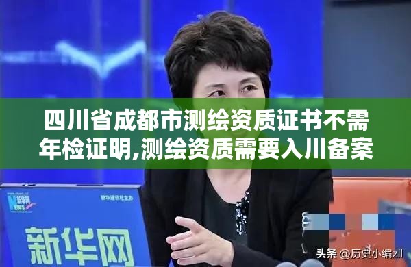 四川省成都市測繪資質證書不需年檢證明,測繪資質需要入川備案。