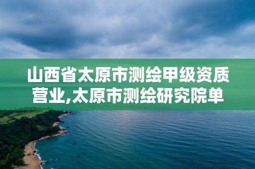 山西省太原市測繪甲級資質營業,太原市測繪研究院單位怎么樣