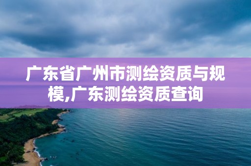 廣東省廣州市測繪資質(zhì)與規(guī)模,廣東測繪資質(zhì)查詢