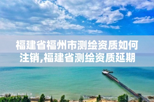 福建省福州市測(cè)繪資質(zhì)如何注銷,福建省測(cè)繪資質(zhì)延期一年