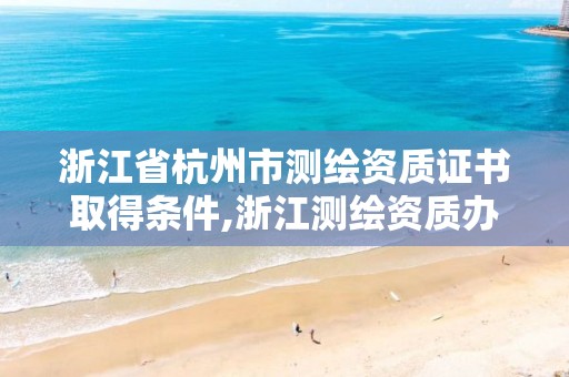 浙江省杭州市測繪資質證書取得條件,浙江測繪資質辦理流程。