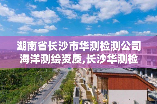 湖南省長沙市華測檢測公司海洋測繪資質,長沙華測檢測有限公司