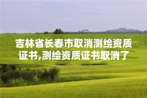 吉林省長春市取消測繪資質證書,測繪資質證書取消了嗎