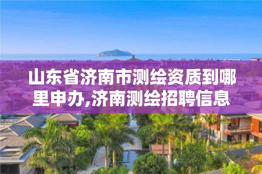 山東省濟南市測繪資質(zhì)到哪里申辦,濟南測繪招聘信息網(wǎng)