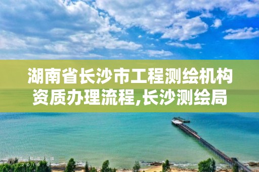 湖南省長沙市工程測繪機構(gòu)資質(zhì)辦理流程,長沙測繪局招聘信息。