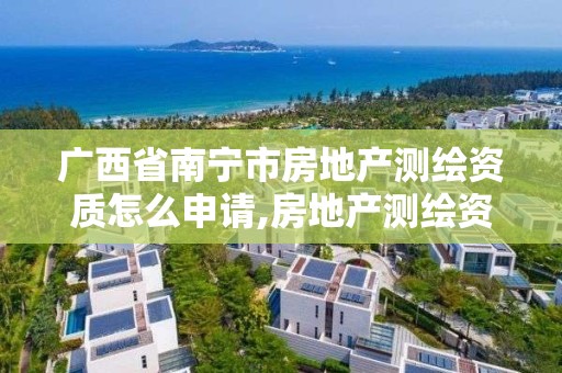 廣西省南寧市房地產測繪資質怎么申請,房地產測繪資質申請條件。