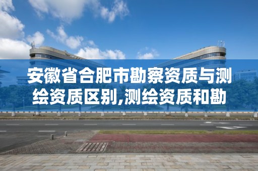 安徽省合肥市勘察資質與測繪資質區別,測繪資質和勘察資質。