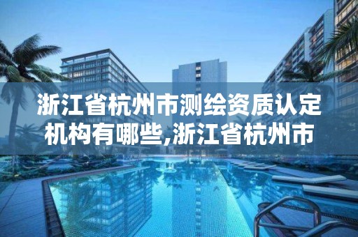 浙江省杭州市測繪資質認定機構有哪些,浙江省杭州市測繪資質認定機構有哪些地方。