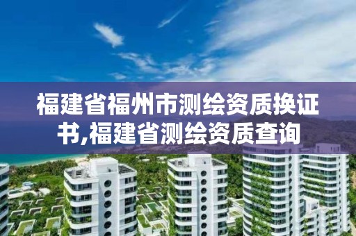 福建省福州市測繪資質換證書,福建省測繪資質查詢