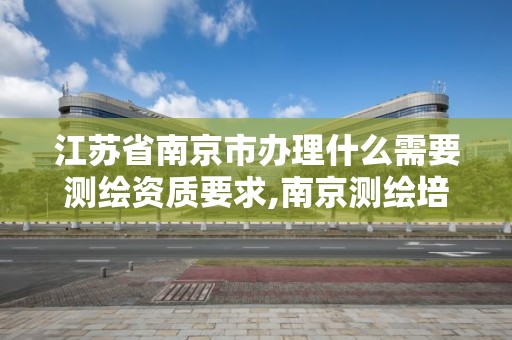 江蘇省南京市辦理什么需要測繪資質要求,南京測繪培訓機構。