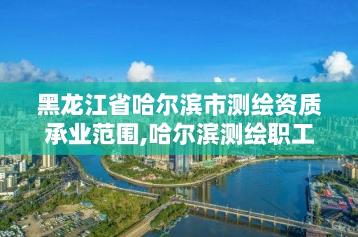 黑龍江省哈爾濱市測繪資質承業范圍,哈爾濱測繪職工中等專業學校