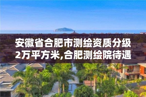 安徽省合肥市測繪資質(zhì)分級2萬平方米,合肥測繪院待遇怎么樣