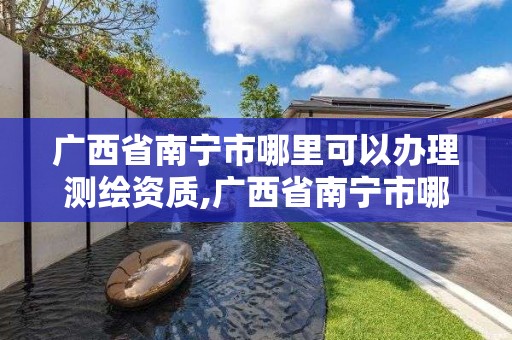 廣西省南寧市哪里可以辦理測繪資質,廣西省南寧市哪里可以辦理測繪資質證