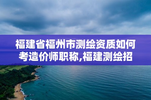 福建省福州市測繪資質如何考造價師職稱,福建測繪招聘