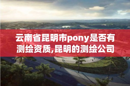 云南省昆明市pony是否有測繪資質(zhì),昆明的測繪公司