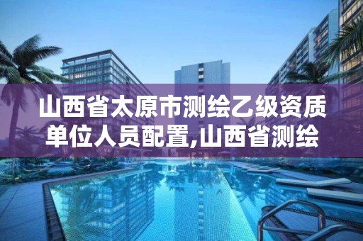 山西省太原市測繪乙級資質單位人員配置,山西省測繪甲級單位。