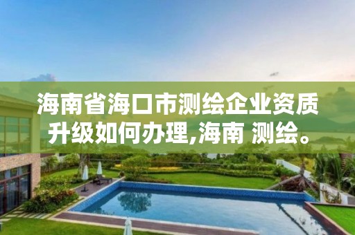 海南省海口市測繪企業資質升級如何辦理,海南 測繪。