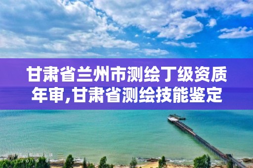 甘肅省蘭州市測繪丁級資質年審,甘肅省測繪技能鑒定指導中心