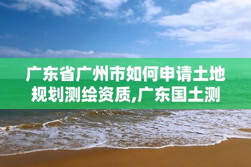 廣東省廣州市如何申請土地規(guī)劃測繪資質(zhì),廣東國土測繪。