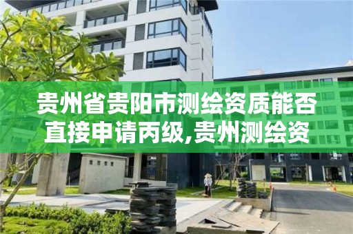 貴州省貴陽市測繪資質能否直接申請丙級,貴州測繪資質延期公告