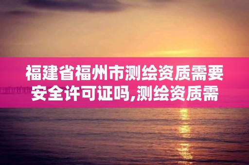 福建省福州市測繪資質需要安全許可證嗎,測繪資質需要注冊測繪師嗎