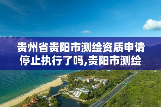 貴州省貴陽市測繪資質申請停止執行了嗎,貴陽市測繪公司。