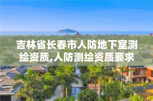 吉林省長(zhǎng)春市人防地下室測(cè)繪資質(zhì),人防測(cè)繪資質(zhì)要求