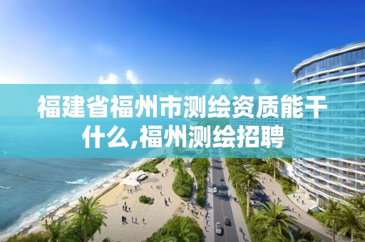 福建省福州市測繪資質(zhì)能干什么,福州測繪招聘