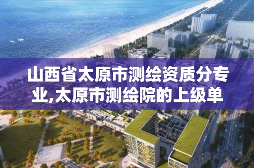 山西省太原市測繪資質分專業,太原市測繪院的上級單位