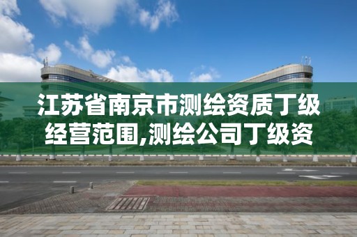 江蘇省南京市測(cè)繪資質(zhì)丁級(jí)經(jīng)營(yíng)范圍,測(cè)繪公司丁級(jí)資質(zhì)