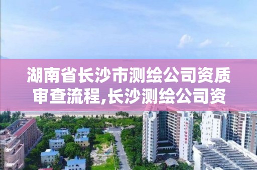 湖南省長沙市測繪公司資質審查流程,長沙測繪公司資質有哪家