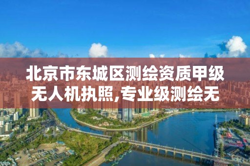 北京市東城區測繪資質甲級無人機執照,專業級測繪無人機價格