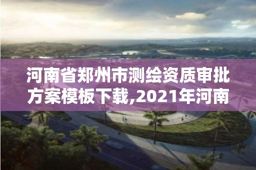 河南省鄭州市測繪資質(zhì)審批方案模板下載,2021年河南新測繪資質(zhì)辦理。