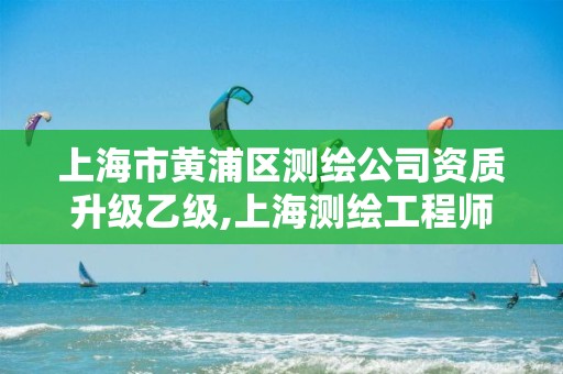 上海市黃浦區測繪公司資質升級乙級,上海測繪工程師