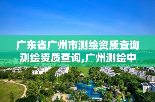 廣東省廣州市測繪資質查詢測繪資質查詢,廣州測繪中心