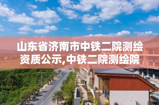 山東省濟(jì)南市中鐵二院測繪資質(zhì)公示,中鐵二院測繪院官方網(wǎng)站。