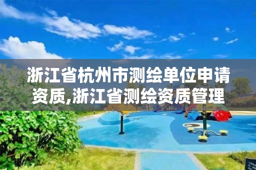 浙江省杭州市測繪單位申請資質(zhì),浙江省測繪資質(zhì)管理