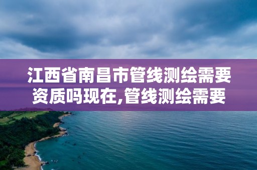 江西省南昌市管線測繪需要資質嗎現在,管線測繪需要什么資質