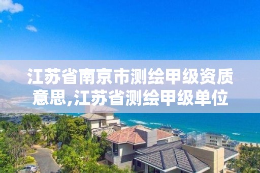 江蘇省南京市測繪甲級資質意思,江蘇省測繪甲級單位