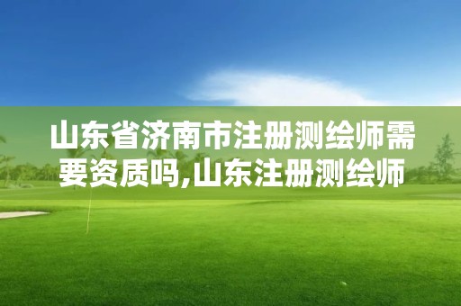 山東省濟南市注冊測繪師需要資質嗎,山東注冊測繪師報名時間