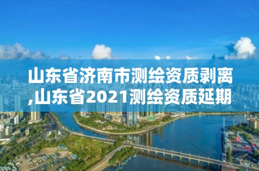 山東省濟(jì)南市測(cè)繪資質(zhì)剝離,山東省2021測(cè)繪資質(zhì)延期公告