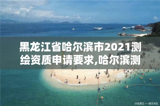 黑龍江省哈爾濱市2021測(cè)繪資質(zhì)申請(qǐng)要求,哈爾濱測(cè)繪公司有哪些