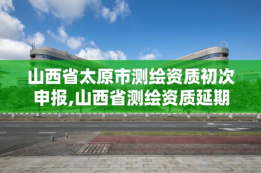 山西省太原市測繪資質初次申報,山西省測繪資質延期公告